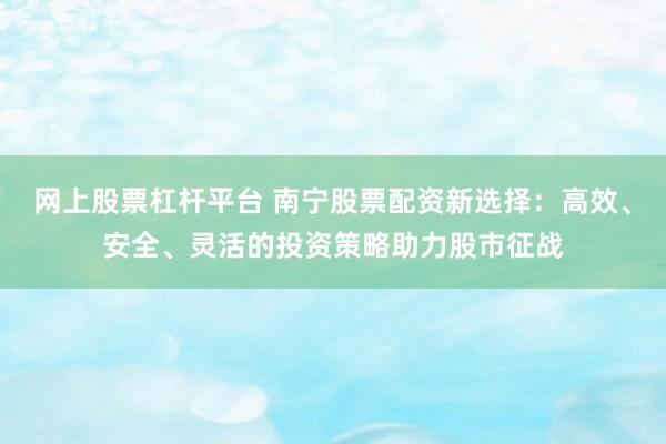 网上股票杠杆平台 南宁股票配资新选择：高效、安全、灵活的投资策略助力股市征战