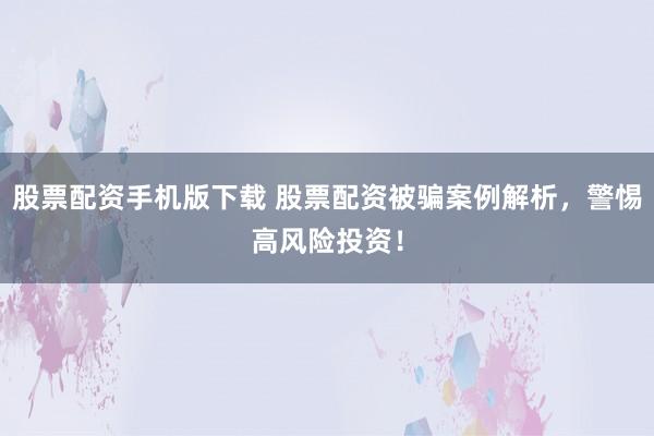 股票配资手机版下载 股票配资被骗案例解析，警惕高风险投资！