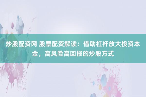 炒股配资网 股票配资解读：借助杠杆放大投资本金，高风险高回报的炒股方式