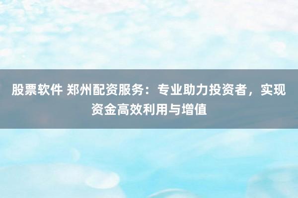 股票软件 郑州配资服务：专业助力投资者，实现资金高效利用与增值