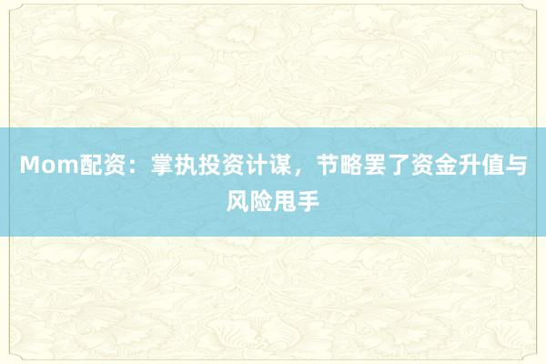 Mom配资：掌执投资计谋，节略罢了资金升值与风险甩手
