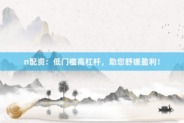 n配资：低门槛高杠杆，助您舒缓盈利！