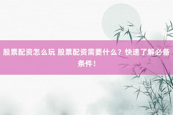 股票配资怎么玩 股票配资需要什么？快速了解必备条件！
