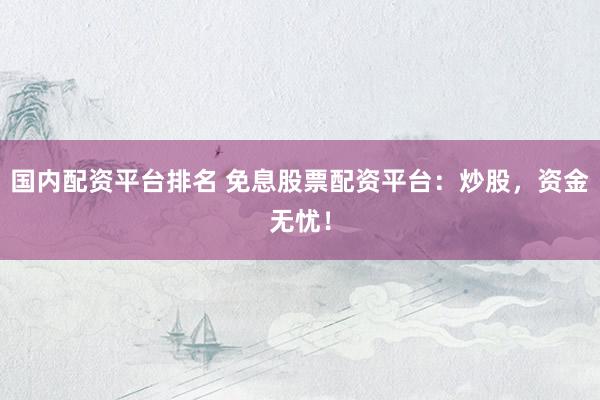 国内配资平台排名 免息股票配资平台：炒股，资金无忧！