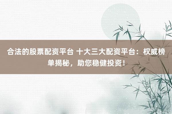 合法的股票配资平台 十大三大配资平台：权威榜单揭秘，助您稳健投资！