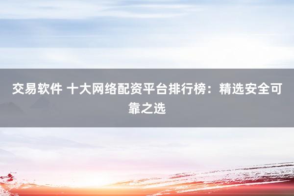 交易软件 十大网络配资平台排行榜：精选安全可靠之选
