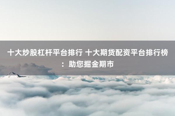 十大炒股杠杆平台排行 十大期货配资平台排行榜：助您掘金期市