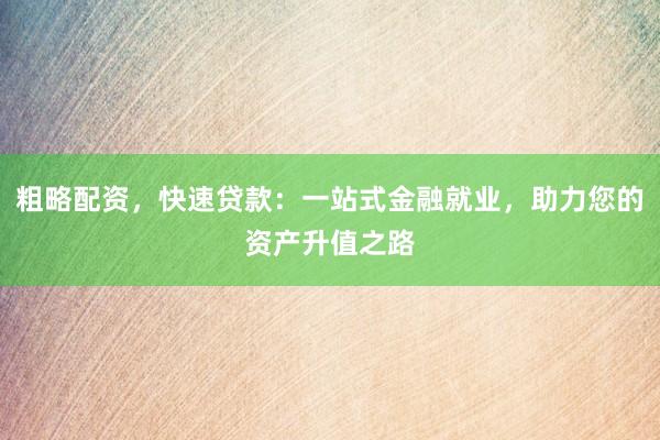 粗略配资，快速贷款：一站式金融就业，助力您的资产升值之路