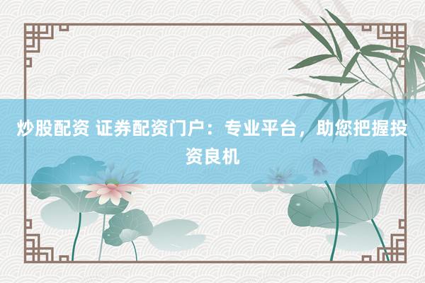 炒股配资 证券配资门户：专业平台，助您把握投资良机