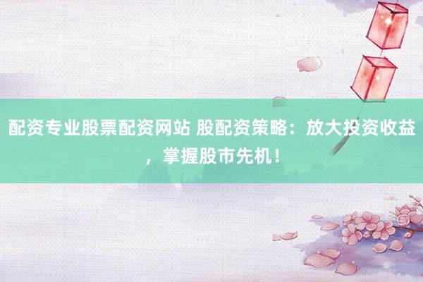 配资专业股票配资网站 股配资策略：放大投资收益，掌握股市先机！