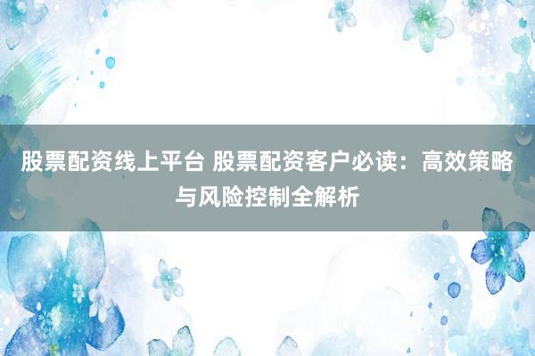 股票配资线上平台 股票配资客户必读：高效策略与风险控制全解析