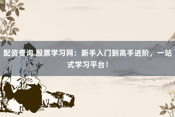 配资查询 股票学习网：新手入门到高手进阶，一站式学习平台！