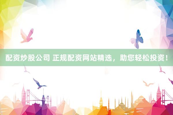 配资炒股公司 正规配资网站精选，助您轻松投资！