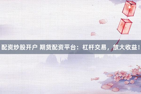 配资炒股开户 期货配资平台：杠杆交易，放大收益！