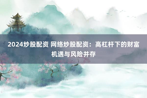 2024炒股配资 网络炒股配资：高杠杆下的财富机遇与风险并存