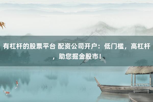 有杠杆的股票平台 配资公司开户：低门槛，高杠杆，助您掘金股市！