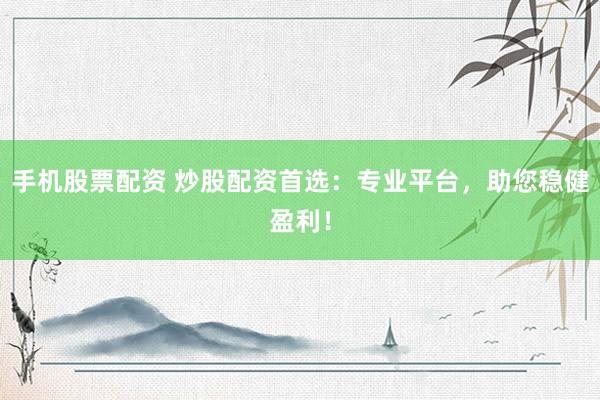 手机股票配资 炒股配资首选：专业平台，助您稳健盈利！