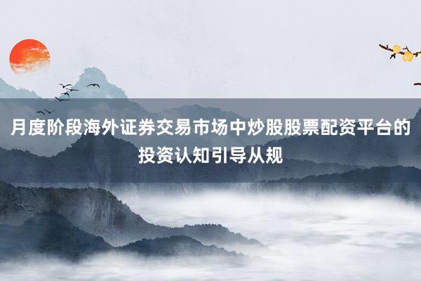 月度阶段海外证券交易市场中炒股股票配资平台的投资认知引导从规