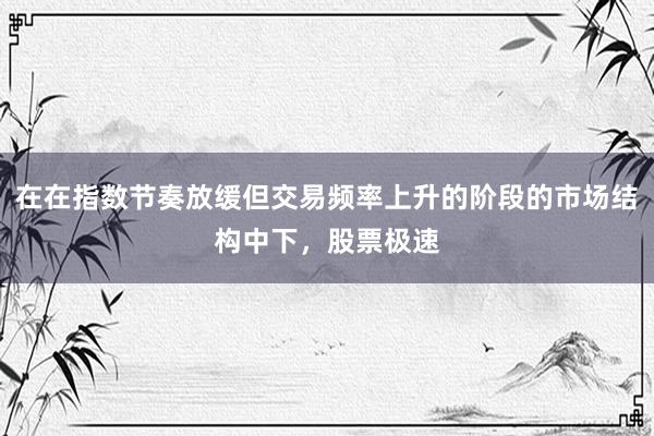 在在指数节奏放缓但交易频率上升的阶段的市场结构中下，股票极速
