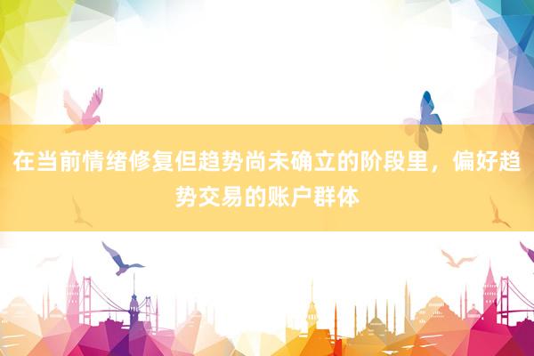 在当前情绪修复但趋势尚未确立的阶段里，偏好趋势交易的账户群体