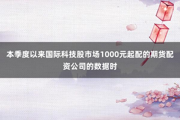 本季度以来国际科技股市场1000元起配的期货配资公司的数据时
