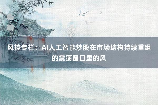风控专栏：AI人工智能炒股在市场结构持续重组的震荡窗口里的风