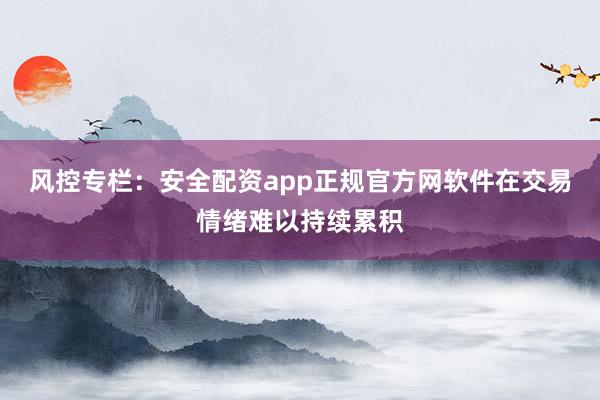 风控专栏：安全配资app正规官方网软件在交易情绪难以持续累积