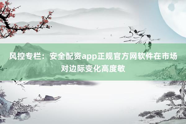 风控专栏：安全配资app正规官方网软件在市场对边际变化高度敏