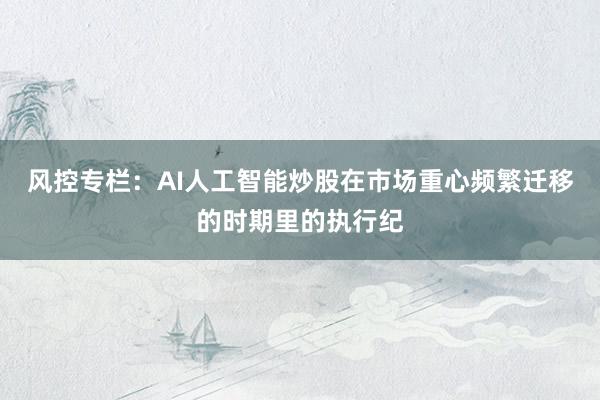 风控专栏：AI人工智能炒股在市场重心频繁迁移的时期里的执行纪