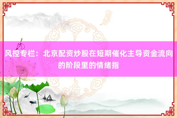 风控专栏：北京配资炒股在短期催化主导资金流向的阶段里的情绪指