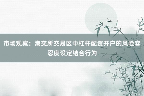 市场观察：港交所交易区中杠杆配资开户的风险容忍度设定结合行为