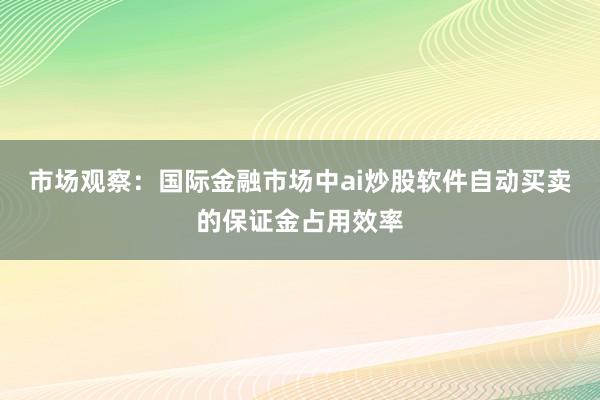 市场观察：国际金融市场中ai炒股软件自动买卖的保证金占用效率