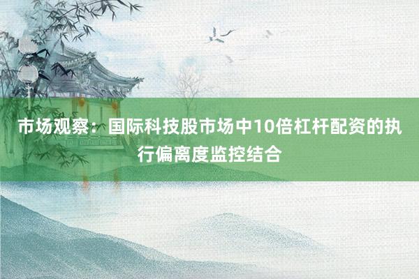 市场观察：国际科技股市场中10倍杠杆配资的执行偏离度监控结合