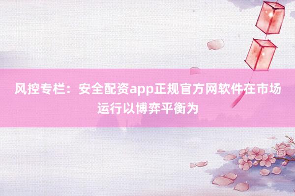 风控专栏：安全配资app正规官方网软件在市场运行以博弈平衡为