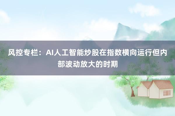 风控专栏：AI人工智能炒股在指数横向运行但内部波动放大的时期