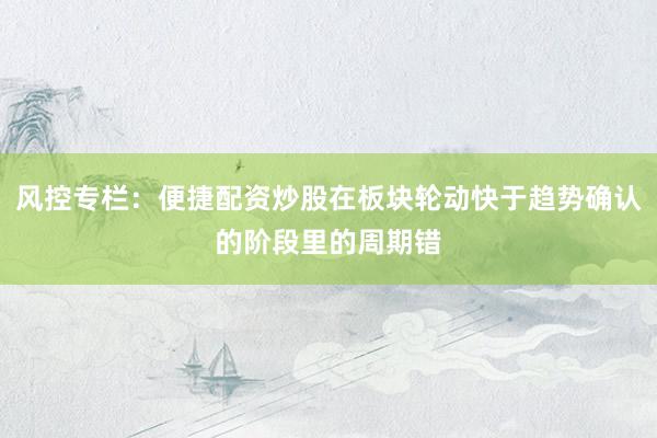 风控专栏：便捷配资炒股在板块轮动快于趋势确认的阶段里的周期错