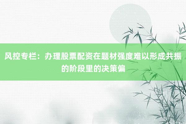 风控专栏：办理股票配资在题材强度难以形成共振的阶段里的决策偏
