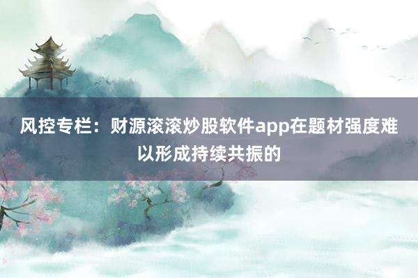 风控专栏：财源滚滚炒股软件app在题材强度难以形成持续共振的