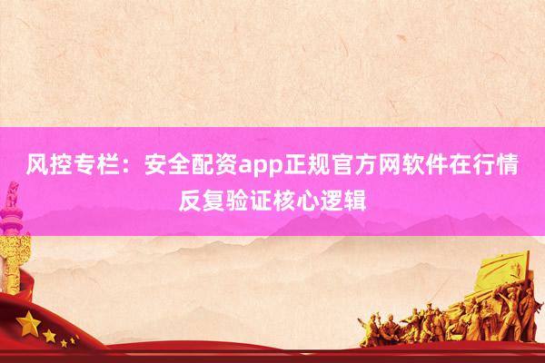 风控专栏：安全配资app正规官方网软件在行情反复验证核心逻辑
