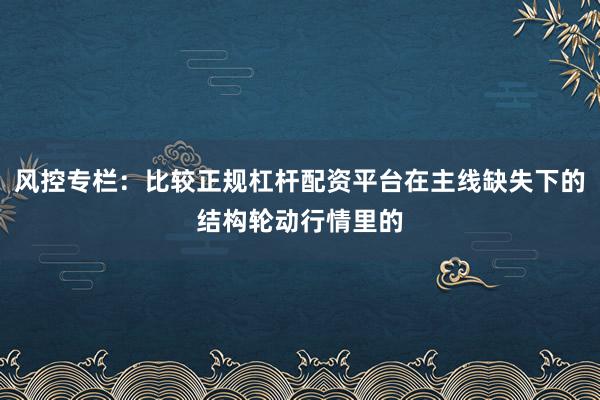 风控专栏：比较正规杠杆配资平台在主线缺失下的结构轮动行情里的