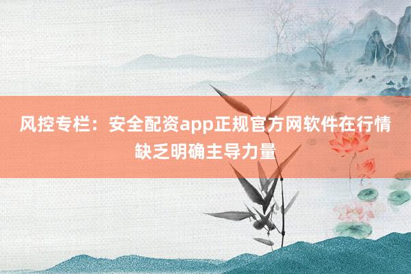 风控专栏：安全配资app正规官方网软件在行情缺乏明确主导力量