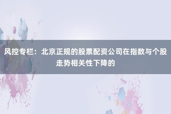 风控专栏：北京正规的股票配资公司在指数与个股走势相关性下降的