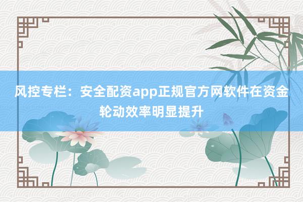 风控专栏：安全配资app正规官方网软件在资金轮动效率明显提升