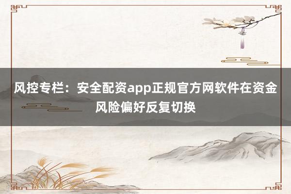 风控专栏：安全配资app正规官方网软件在资金风险偏好反复切换