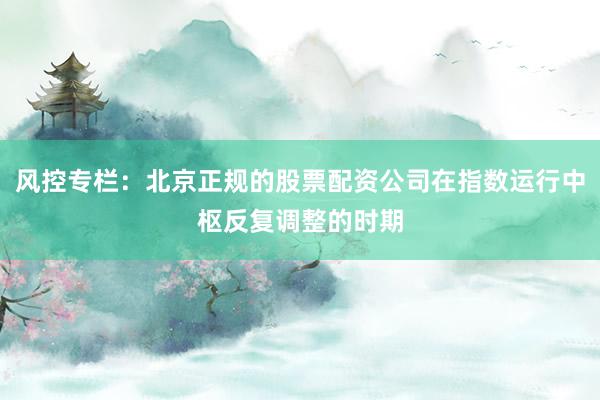 风控专栏：北京正规的股票配资公司在指数运行中枢反复调整的时期
