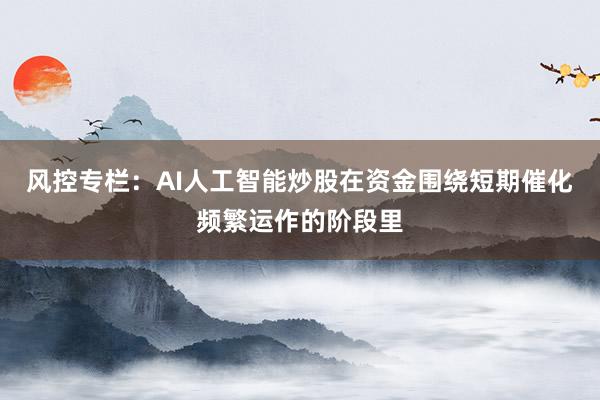 风控专栏：AI人工智能炒股在资金围绕短期催化频繁运作的阶段里