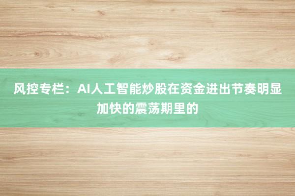 风控专栏：AI人工智能炒股在资金进出节奏明显加快的震荡期里的