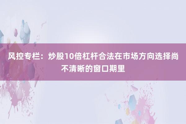 风控专栏：炒股10倍杠杆合法在市场方向选择尚不清晰的窗口期里