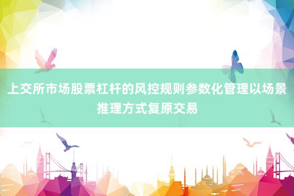 上交所市场股票杠杆的风控规则参数化管理以场景推理方式复原交易