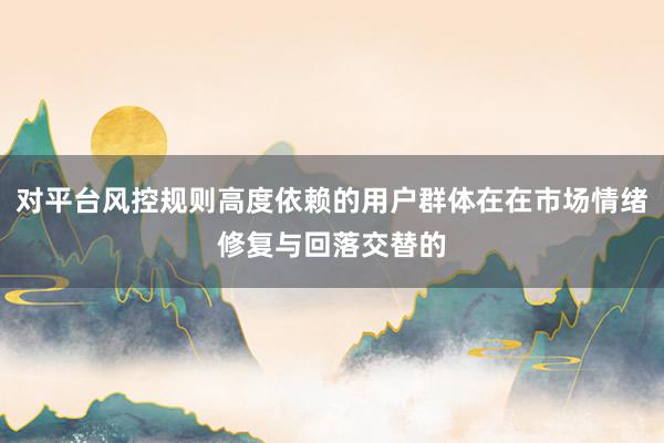 对平台风控规则高度依赖的用户群体在在市场情绪修复与回落交替的